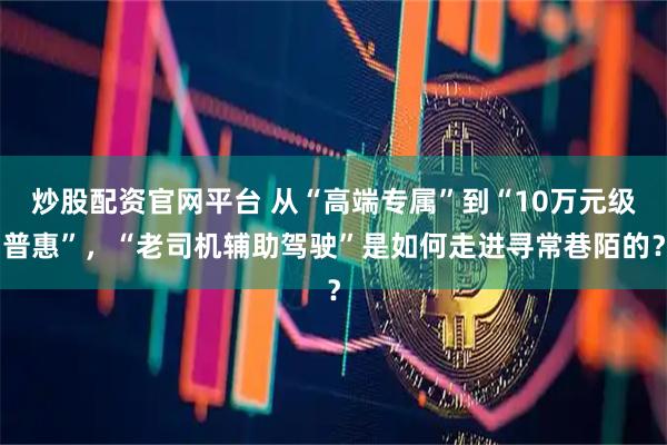 炒股配资官网平台 从“高端专属”到“10万元级普惠”，“老司机辅助驾驶”是如何走进寻常巷陌的？