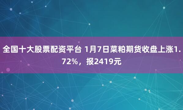 全国十大股票配资平台 1月7日菜粕期货收盘上涨1.72%，报2419元