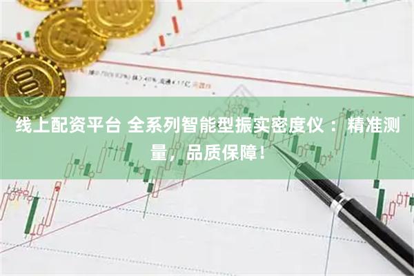 线上配资平台 全系列智能型振实密度仪 ：精准测量，品质保障！