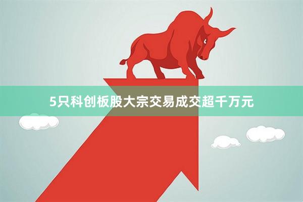 5只科创板股大宗交易成交超千万元