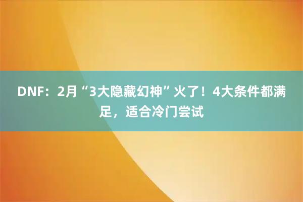 DNF：2月“3大隐藏幻神”火了！4大条件都满足，适合冷门尝试
