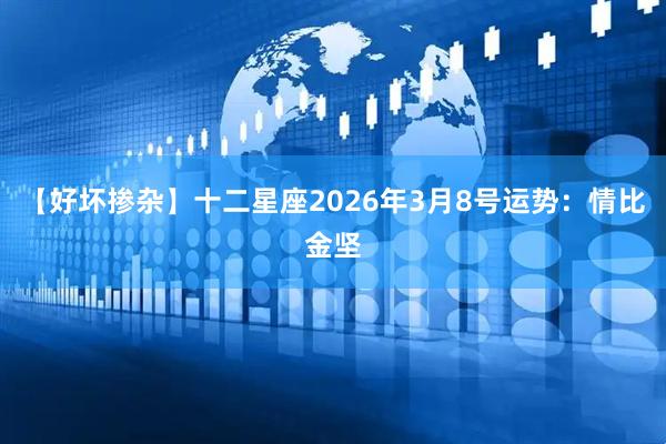 【好坏掺杂】十二星座2026年3月8号运势：情比金坚