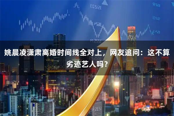 姚晨凌潇肃离婚时间线全对上，网友追问：这不算劣迹艺人吗？