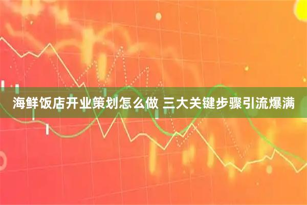海鲜饭店开业策划怎么做 三大关键步骤引流爆满